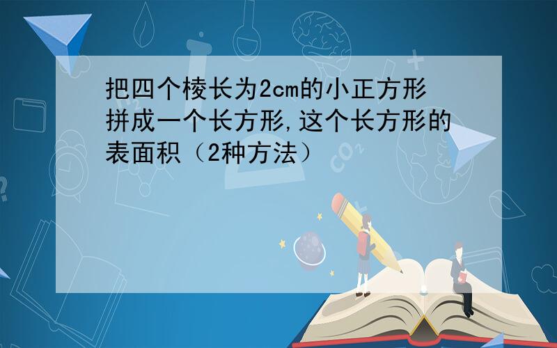 把四个棱长为2cm的小正方形拼成一个长方形,这个长方形的表面积（2种方法）