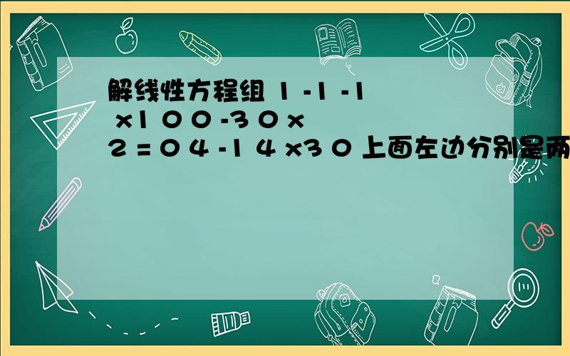 解线性方程组 1 -1 -1 x1 0 0 -3 0 x2 = 0 4 -1 4 x3 0 上面左边分别是两个中括号,怎