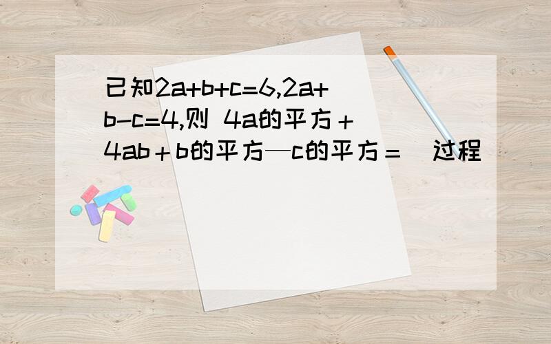 已知2a+b+c=6,2a+b-c=4,则 4a的平方＋4ab＋b的平方—c的平方＝（过程