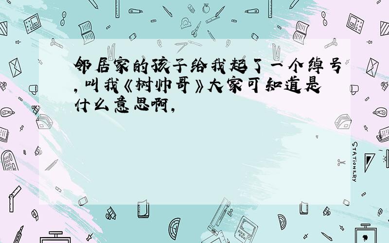 邻居家的孩子给我起了一个绰号,叫我《树帅哥》大家可知道是什么意思啊,