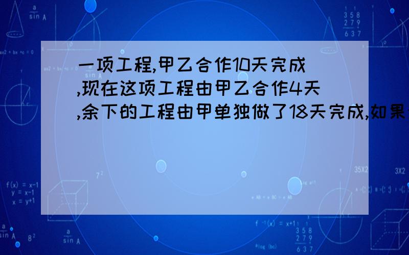 一项工程,甲乙合作10天完成,现在这项工程由甲乙合作4天,余下的工程由甲单独做了18天完成,如果余下的工