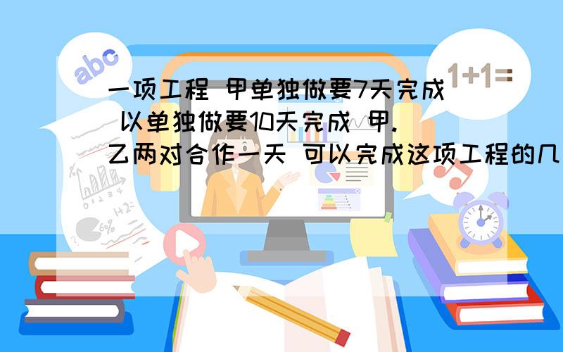 一项工程 甲单独做要7天完成 以单独做要10天完成 甲.乙两对合作一天 可以完成这项工程的几分之几