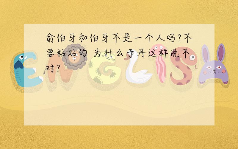 俞伯牙和伯牙不是一个人吗?不要粘贴的 为什么于丹这样说不对?