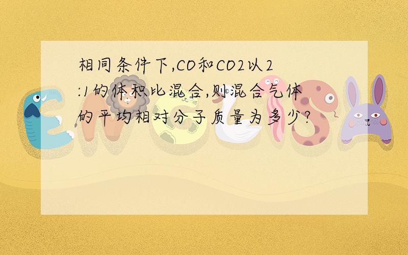 相同条件下,CO和CO2以2:1的体积比混合,则混合气体的平均相对分子质量为多少?