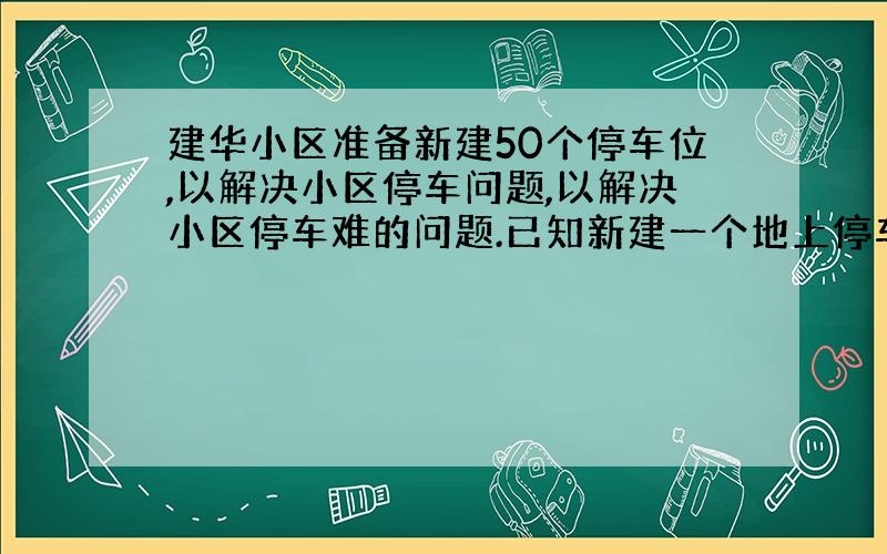 建华小区准备新建50个停车位,以解决小区停车问题,以解决小区停车难的问题.已知新建一个地上停车位和一个