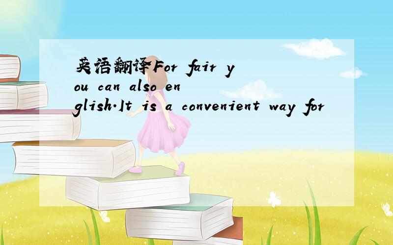 英语翻译For fair you can also english.It is a convenient way for