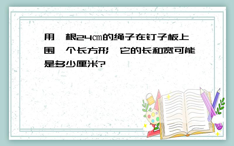 用一根24㎝的绳子在钉子板上围一个长方形,它的长和宽可能是多少厘米?