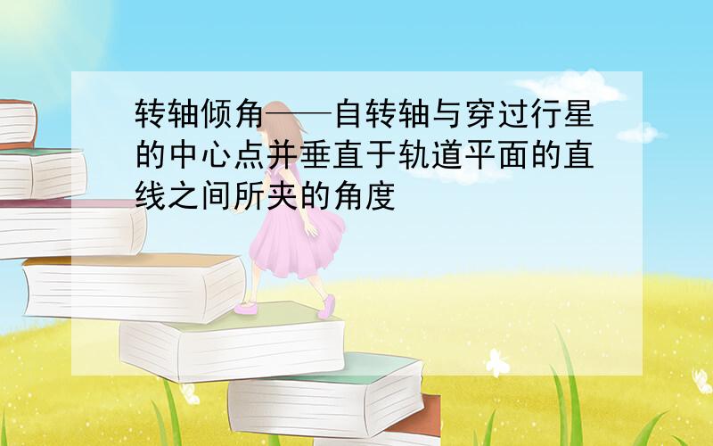 转轴倾角——自转轴与穿过行星的中心点并垂直于轨道平面的直线之间所夹的角度