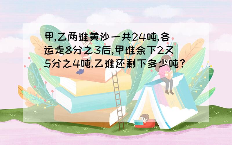 甲,乙两堆黄沙一共24吨,各运走8分之3后,甲堆余下2又5分之4吨,乙堆还剩下多少吨?