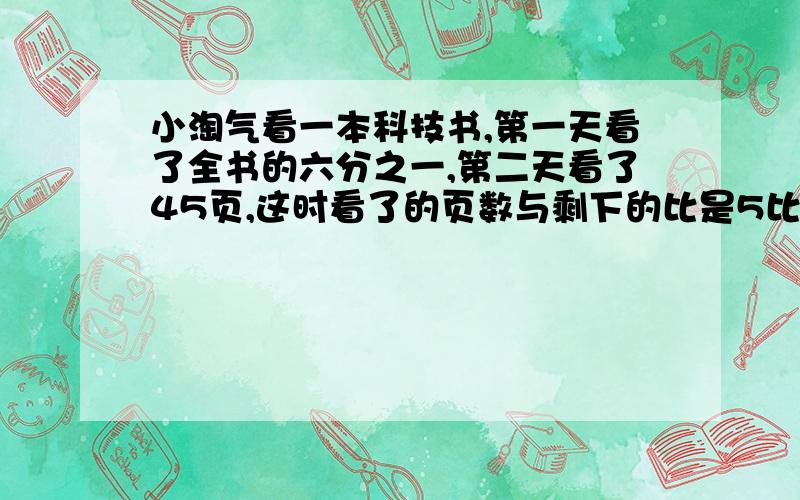 小淘气看一本科技书,第一天看了全书的六分之一,第二天看了45页,这时看了的页数与剩下的比是5比2,一共