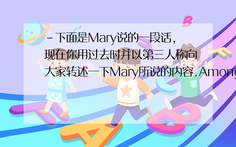 -下面是Mary说的一段话,现在你用过去时并以第三人称向大家转述一下Mary所说的内容.Among all my fri