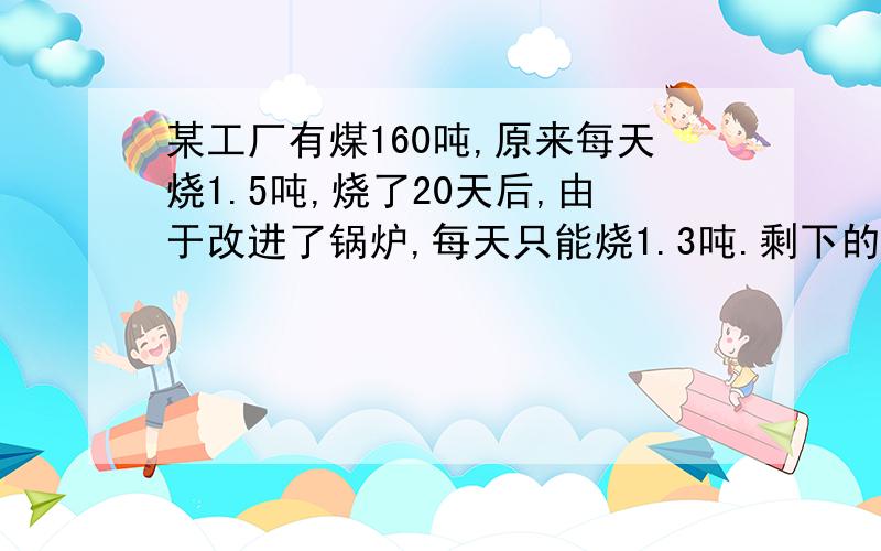 某工厂有煤160吨,原来每天烧1.5吨,烧了20天后,由于改进了锅炉,每天只能烧1.3吨.剩下的煤还可以烧多少天?