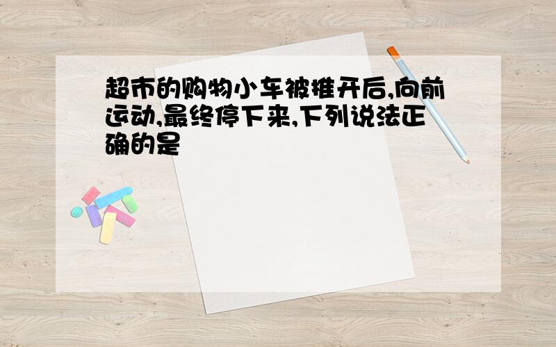 超市的购物小车被推开后,向前运动,最终停下来,下列说法正确的是