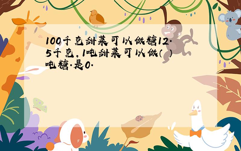 100千克甜菜可以做糖12.5千克,1吨甜菜可以做（ ）吨糖.是0.