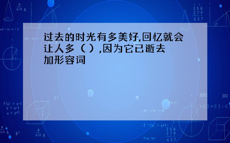 过去的时光有多美好,回忆就会让人多（ ）,因为它已逝去 加形容词