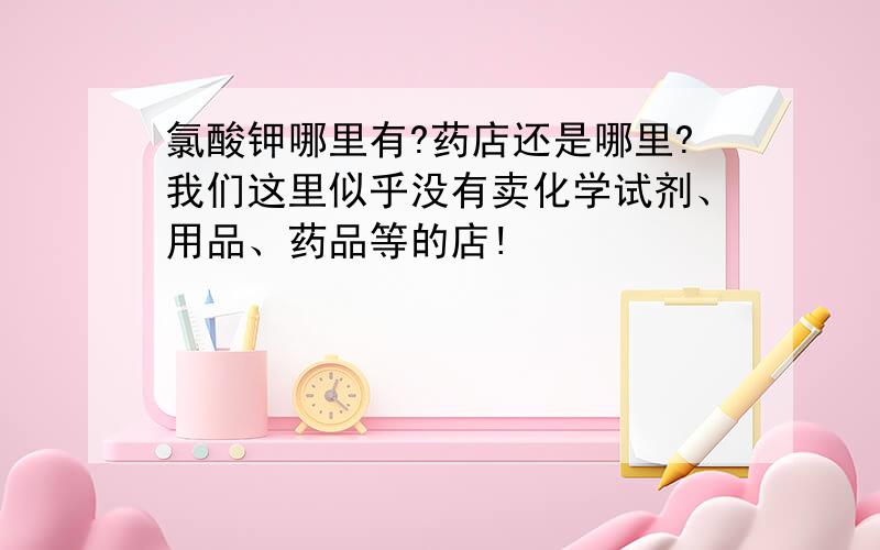 氯酸钾哪里有?药店还是哪里?我们这里似乎没有卖化学试剂、用品、药品等的店!