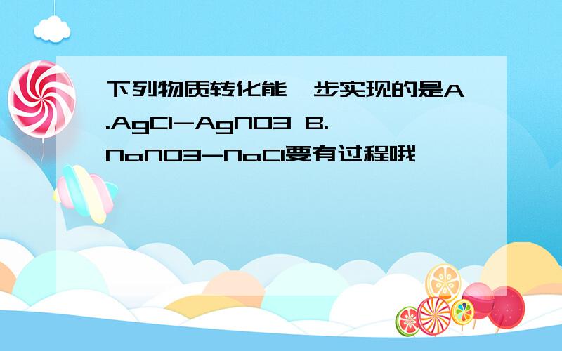 下列物质转化能一步实现的是A.AgCl-AgNO3 B.NaNO3-NaCl要有过程哦