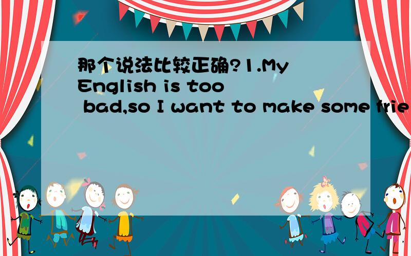 那个说法比较正确?1.My English is too bad,so I want to make some frie