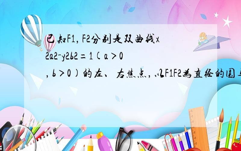 已知F1，F2分别是双曲线x2a2-y2b2=1(a＞0，b＞0)的左、右焦点，以F1F2为直径的圆与双曲线在第一象限的