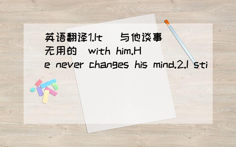 英语翻译1.It （与他谈事无用的）with him.He never changes his mind.2.I sti