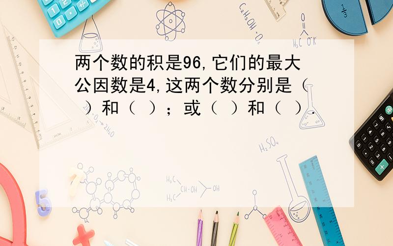 两个数的积是96,它们的最大公因数是4,这两个数分别是（ ）和（ ）；或（ ）和（ ）.