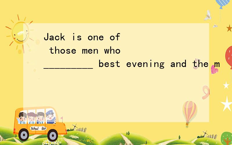 Jack is one of those men who_________ best evening and the m