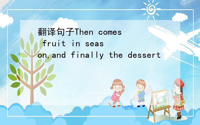 翻译句子Then comes fruit in season,and finally the dessert