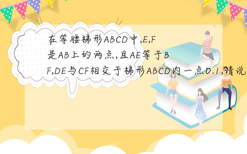 在等腰梯形ABCD中,E,F是AB上的两点,且AE等于BF,DE与CF相交于梯形ABCD内一点O.1,请说明OE等于OF