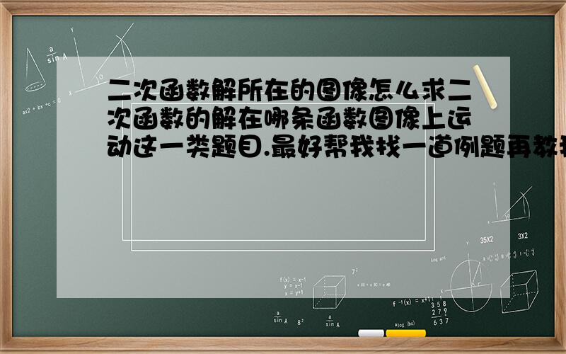 二次函数解所在的图像怎么求二次函数的解在哪条函数图像上运动这一类题目.最好帮我找一道例题再教我怎么解