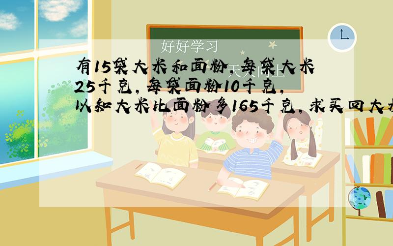 有15袋大米和面粉,每袋大米25千克,每袋面粉10千克,以知大米比面粉多165千克,求买回大米面粉共多少千克