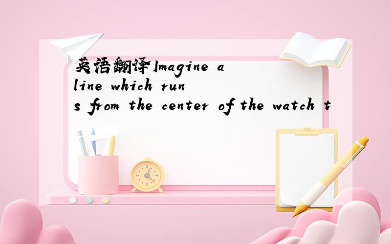 英语翻译Imagine a line which runs from the center of the watch t