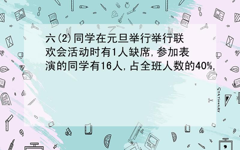 六(2)同学在元旦举行举行联欢会活动时有1人缺席,参加表演的同学有16人,占全班人数的40%,