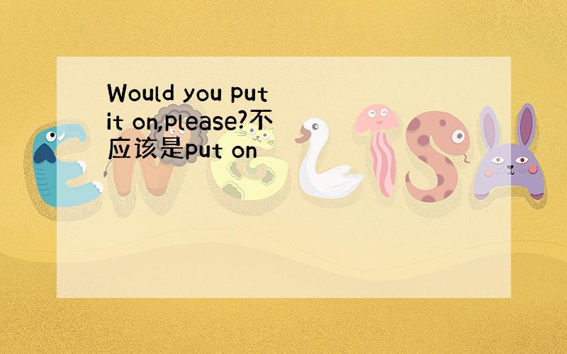 Would you put it on,please?不应该是put on