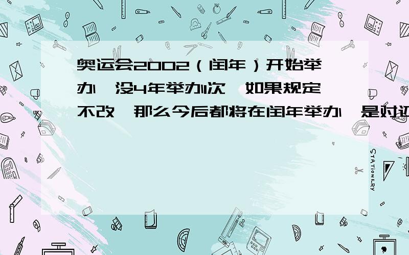 奥运会2002（闰年）开始举办,没4年举办1次,如果规定不改,那么今后都将在闰年举办,是对还是错?