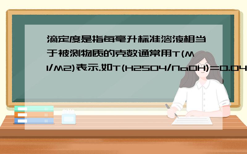 滴定度是指每毫升标准溶液相当于被测物质的克数通常用T(M1/M2)表示.如T(H2SO4/NaOH)=0.04g/mL表