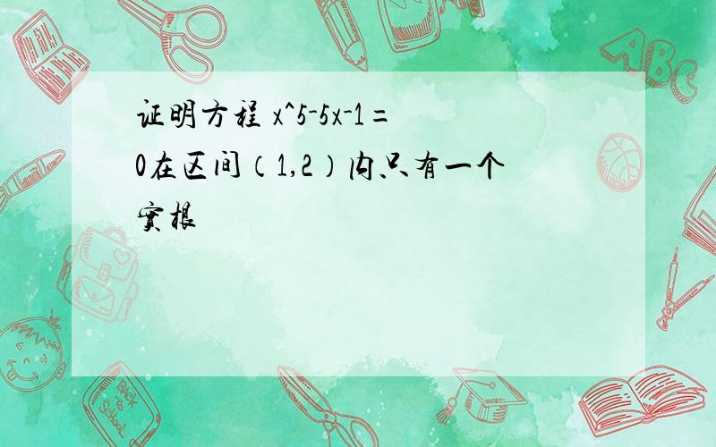 证明方程 x^5-5x-1=0在区间（1,2）内只有一个实根