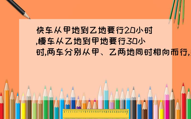 快车从甲地到乙地要行20小时,慢车从乙地到甲地要行30小时,两车分别从甲、乙两地同时相向而行,多少小时两