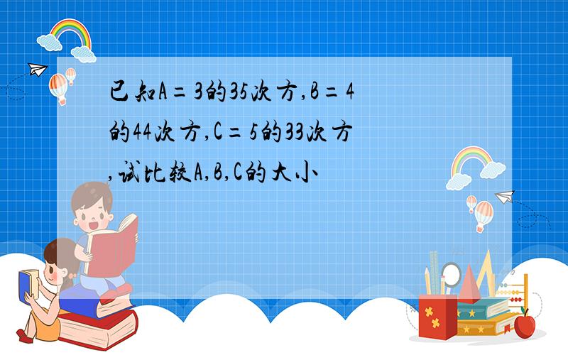 已知A=3的35次方,B=4的44次方,C=5的33次方,试比较A,B,C的大小