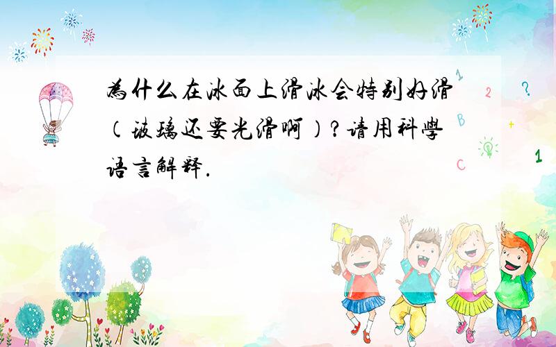 为什么在冰面上滑冰会特别好滑（玻璃还要光滑啊）?请用科学语言解释.