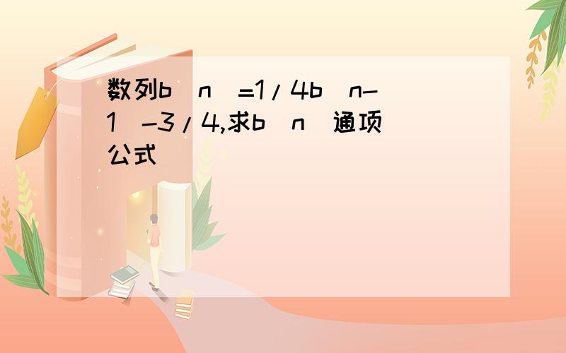 数列b(n)=1/4b(n-1)-3/4,求b(n)通项公式