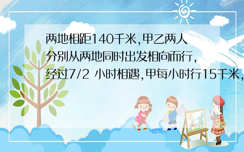 两地相距140千米,甲乙两人分别从两地同时出发相向而行,经过7/2 小时相遇,甲每小时行15千米,乙每小时行