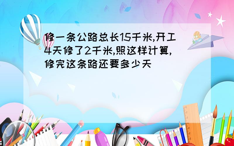 修一条公路总长15千米,开工4天修了2千米,照这样计算,修完这条路还要多少天