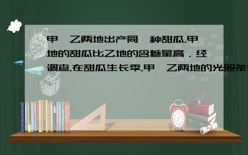 甲、乙两地出产同一种甜瓜，甲地的甜瓜比乙地的含糖量高．经调查，在甜瓜生长季，甲、乙两地的光照条件和栽培措施基本相同，而甲