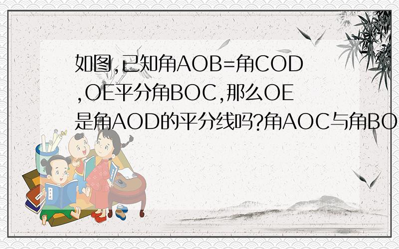 如图,已知角AOB=角COD,OE平分角BOC,那么OE是角AOD的平分线吗?角AOC与角BOD想等吗?为什么?