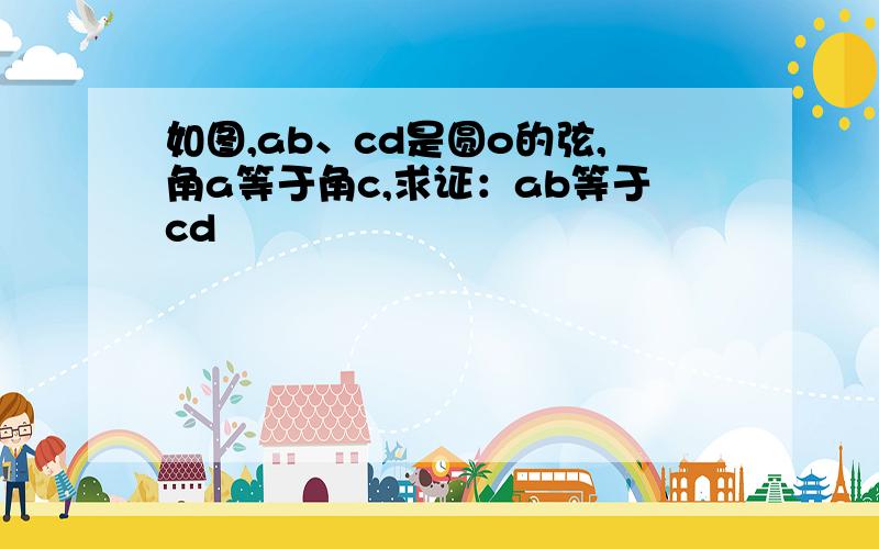 如图,ab、cd是圆o的弦,角a等于角c,求证：ab等于cd