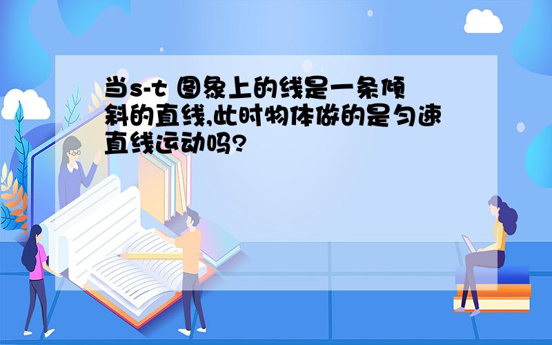 当s-t 图象上的线是一条倾斜的直线,此时物体做的是匀速直线运动吗?