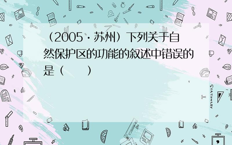 （2005•苏州）下列关于自然保护区的功能的叙述中错误的是（　　）