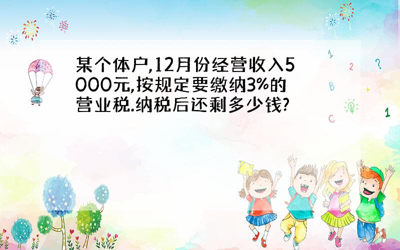 某个体户,12月份经营收入5000元,按规定要缴纳3%的营业税.纳税后还剩多少钱?