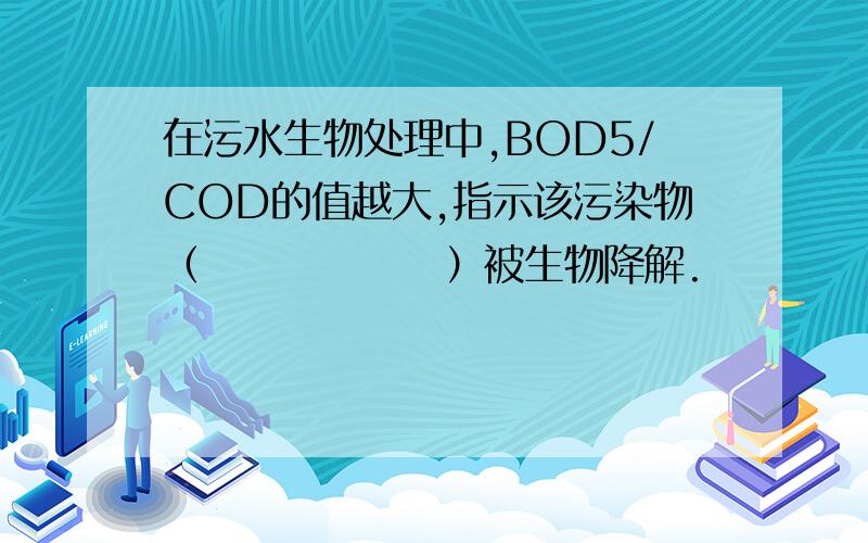 在污水生物处理中,BOD5/COD的值越大,指示该污染物（　　　　　　）被生物降解.