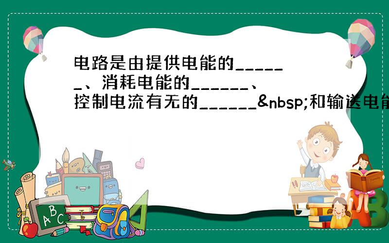 电路是由提供电能的______、消耗电能的______、控制电流有无的______ 和输送电能的______等